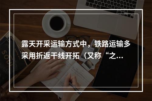 露天开采运输方式中，铁路运输多采用折返干线开拓（又称“之”字