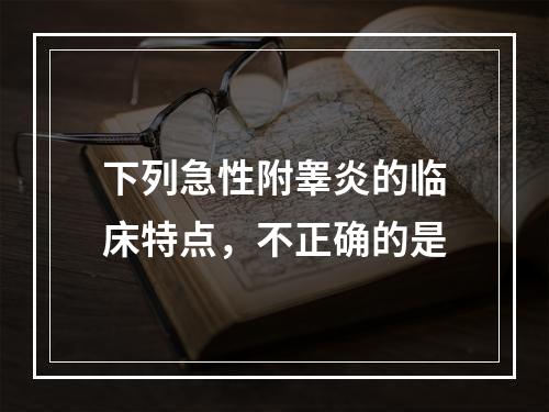 下列急性附睾炎的临床特点，不正确的是