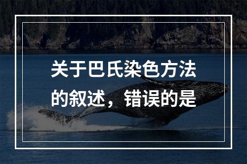 关于巴氏染色方法的叙述，错误的是