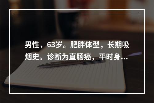 男性，63岁。肥胖体型，长期吸烟史。诊断为直肠癌，平时身体健