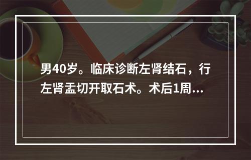 男40岁。临床诊断左肾结石，行左肾盂切开取石术。术后1周，患