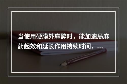 当使用硬膜外麻醉时，能加速局麻药起效和延长作用持续时间，并提