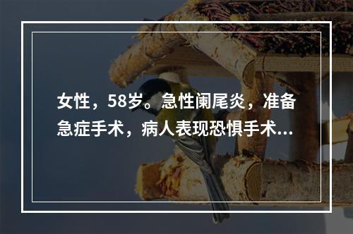 女性，58岁。急性阑尾炎，准备急症手术，病人表现恐惧手术，焦