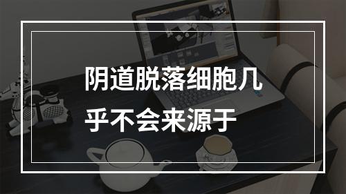 阴道脱落细胞几乎不会来源于