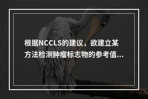 根据NCCLS的建议，欲建立某方法检测肿瘤标志物的参考值，比