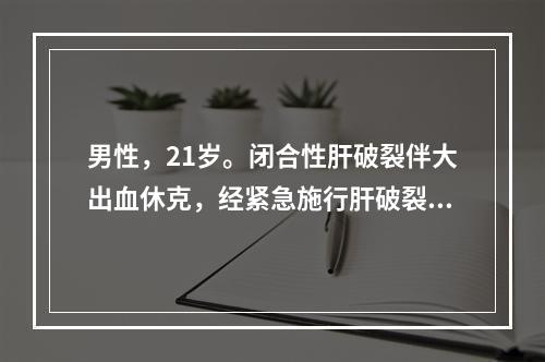 男性，21岁。闭合性肝破裂伴大出血休克，经紧急施行肝破裂修补