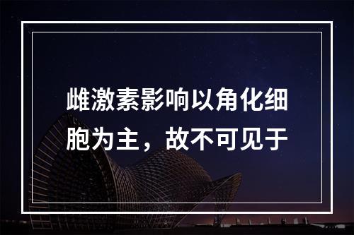 雌激素影响以角化细胞为主，故不可见于