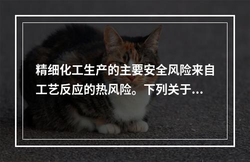 精细化工生产的主要安全风险来自工艺反应的热风险。下列关于精细