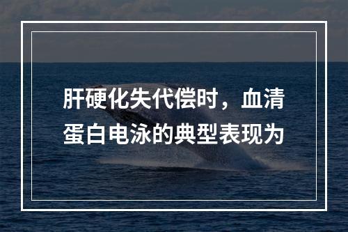 肝硬化失代偿时，血清蛋白电泳的典型表现为