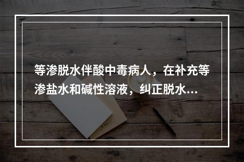 等渗脱水伴酸中毒病人，在补充等渗盐水和碱性溶液，纠正脱水酸中