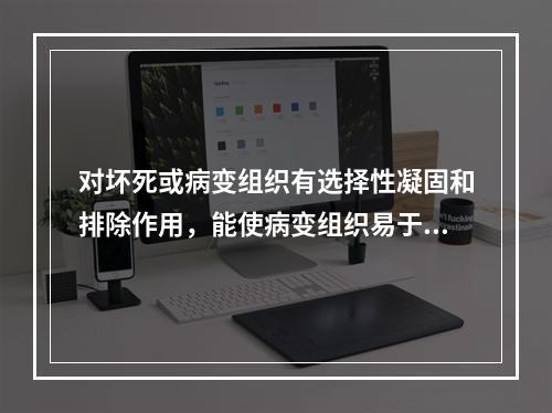 对坏死或病变组织有选择性凝固和排除作用，能使病变组织易于脱落