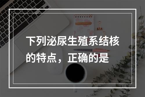 下列泌尿生殖系结核的特点，正确的是