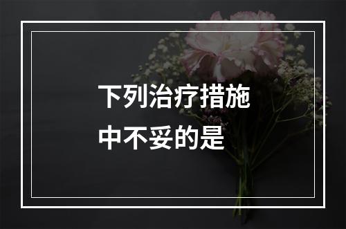 下列治疗措施中不妥的是