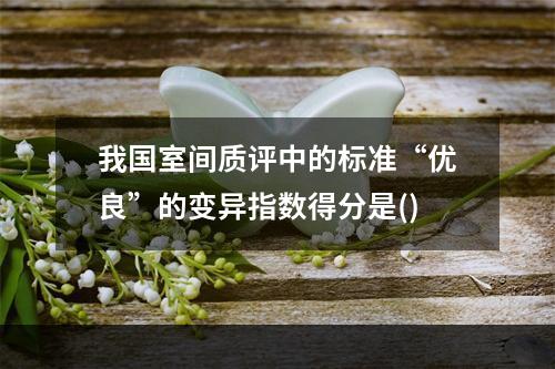 我国室间质评中的标准“优良”的变异指数得分是()