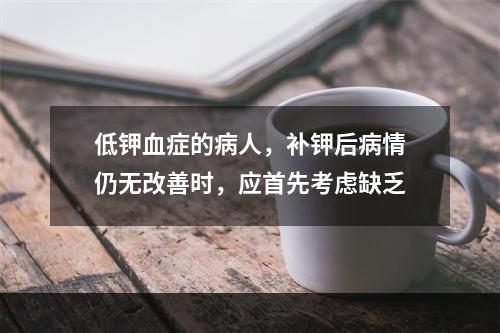 低钾血症的病人，补钾后病情仍无改善时，应首先考虑缺乏