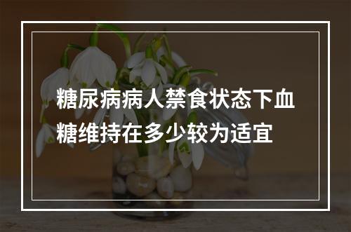 糖尿病病人禁食状态下血糖维持在多少较为适宜