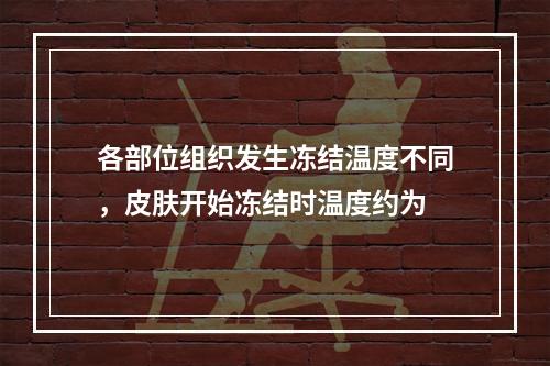 各部位组织发生冻结温度不同，皮肤开始冻结时温度约为