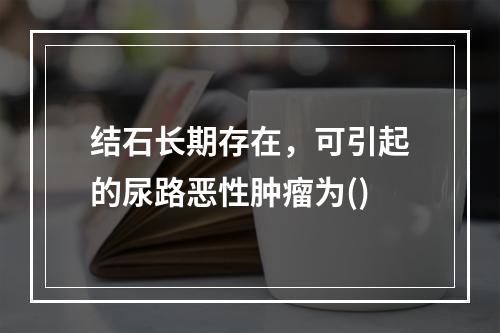 结石长期存在，可引起的尿路恶性肿瘤为()