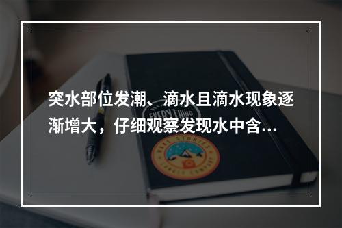 突水部位发潮、滴水且滴水现象逐渐增大，仔细观察发现水中含有少