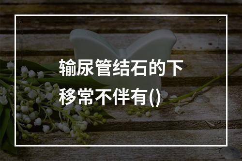 输尿管结石的下移常不伴有()