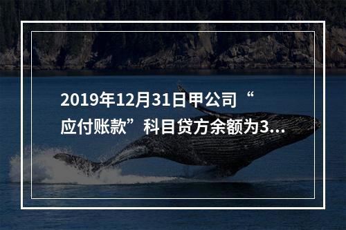 2019年12月31日甲公司“应付账款”科目贷方余额为300