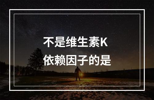 不是维生素K依赖因子的是