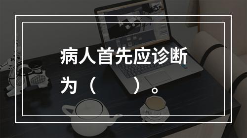 病人首先应诊断为（　　）。