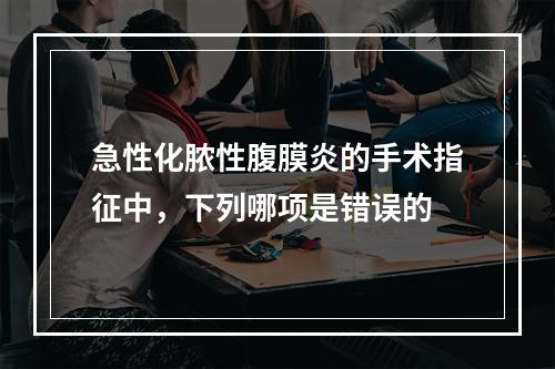 急性化脓性腹膜炎的手术指征中，下列哪项是错误的