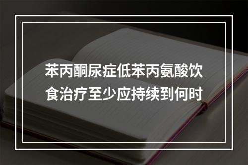 苯丙酮尿症低苯丙氨酸饮食治疗至少应持续到何时