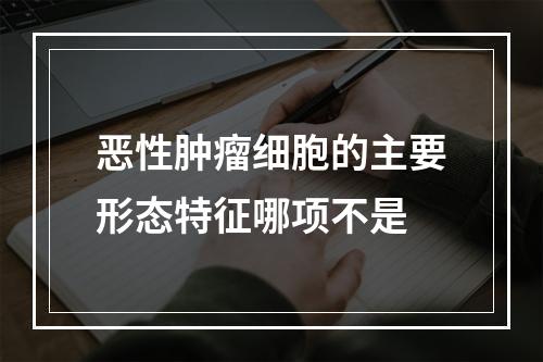 恶性肿瘤细胞的主要形态特征哪项不是