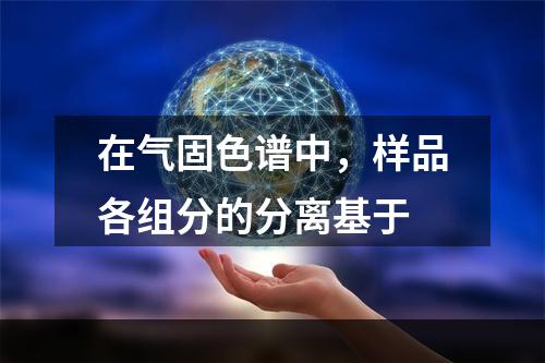 在气固色谱中，样品各组分的分离基于