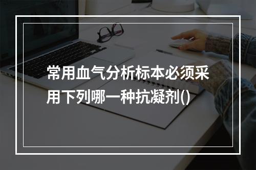 常用血气分析标本必须采用下列哪一种抗凝剂()