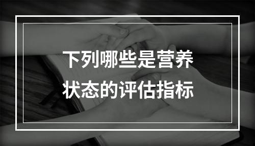 下列哪些是营养状态的评估指标