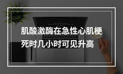 肌酸激酶在急性心肌梗死时几小时可见升高