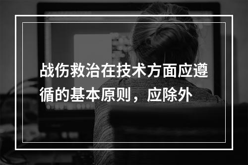 战伤救治在技术方面应遵循的基本原则，应除外