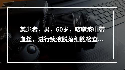 某患者，男，60岁，咳嗽痰中带血丝，进行痰液脱落细胞检查，显