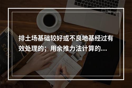 排土场基础较好或不良地基经过有效处理的；用余推力法计算的安全