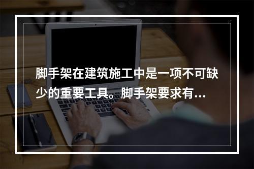 脚手架在建筑施工中是一项不可缺少的重要工具。脚手架要求有足够