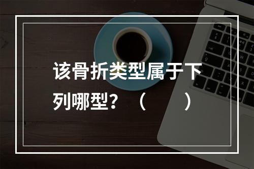 该骨折类型属于下列哪型？（　　）