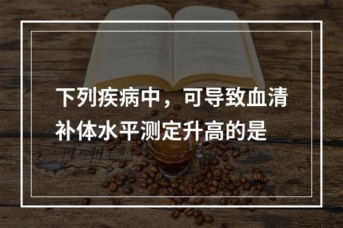 下列疾病中，可导致血清补体水平测定升高的是