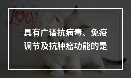 具有广谱抗病毒、免疫调节及抗肿瘤功能的是