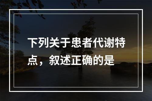 下列关于患者代谢特点，叙述正确的是