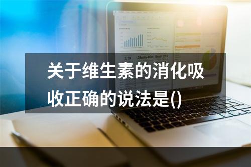 关于维生素的消化吸收正确的说法是()