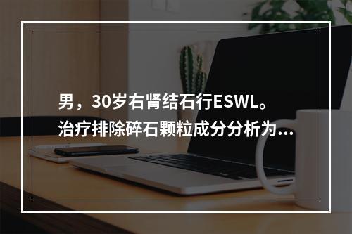 男，30岁右肾结石行ESWL。治疗排除碎石颗粒成分分析为磷酸