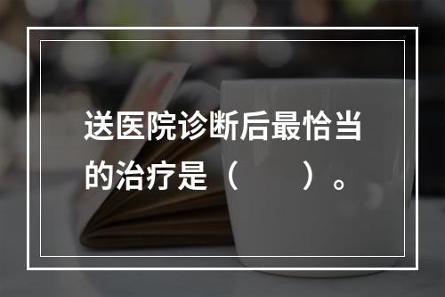 送医院诊断后最恰当的治疗是（　　）。