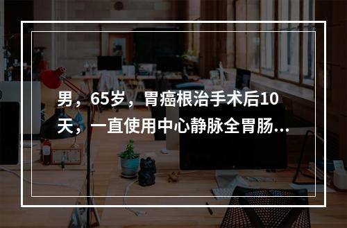 男，65岁，胃癌根治手术后10天，一直使用中心静脉全胃肠外营