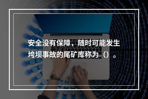 安全没有保障，随时可能发生垮坝事故的尾矿库称为（）。