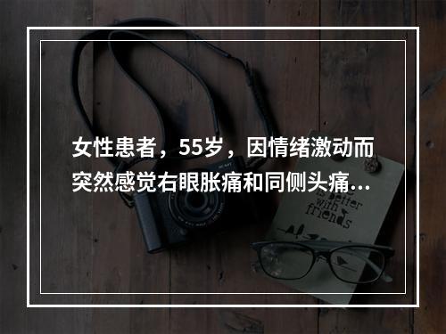 女性患者，55岁，因情绪激动而突然感觉右眼胀痛和同侧头痛，剧