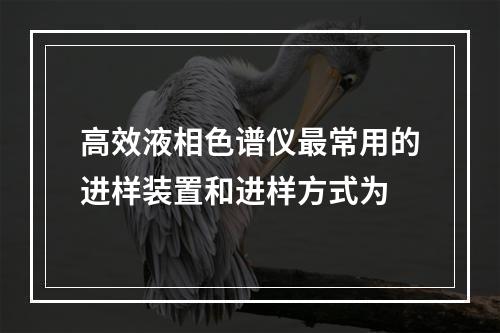 高效液相色谱仪最常用的进样装置和进样方式为