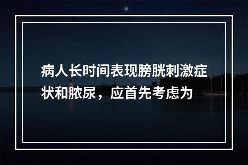 病人长时间表现膀胱刺激症状和脓尿，应首先考虑为